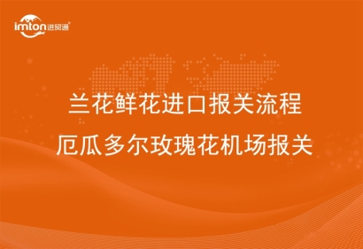 蘭花鮮花進口報關流程_厄瓜多爾玫瑰花機場報關
