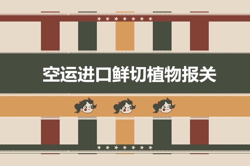 空運(yùn)進(jìn)口鮮切植物報(bào)關(guān)的超詳細(xì)流程以及稅率